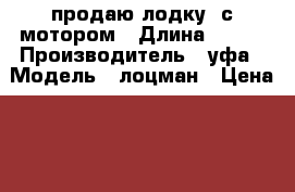 продаю лодку  с мотором › Длина ­ 290 › Производитель ­ уфа › Модель ­ лоцман › Цена ­ 45 000 - Тульская обл., Суворовский р-н, Суворов г. Водная техника » Моторные и грибные лодки   